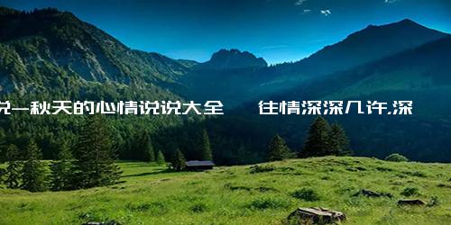 说说-秋天的心情说说大全 一往情深深几许，深山夕照深秋雨